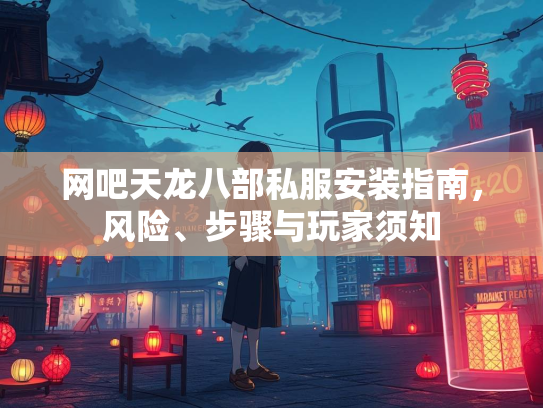 网吧天龙八部私服安装指南，风险、步骤与玩家须知