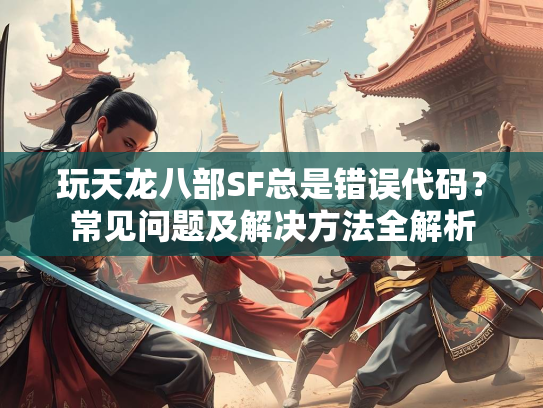 玩天龙八部SF总是错误代码？常见问题及解决方法全解析  第2张