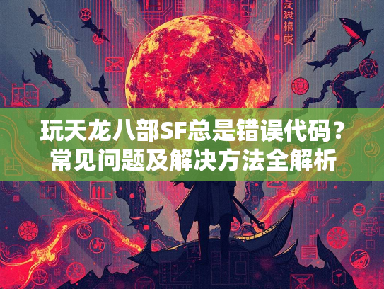 玩天龙八部SF总是错误代码？常见问题及解决方法全解析  第3张