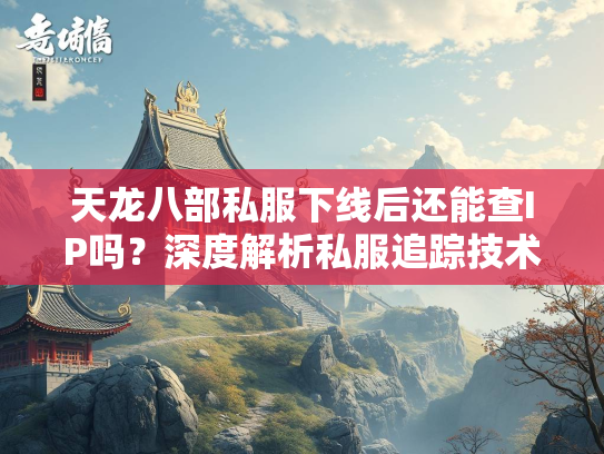 天龙八部私服下线后还能查IP吗？深度解析私服追踪技术  第2张