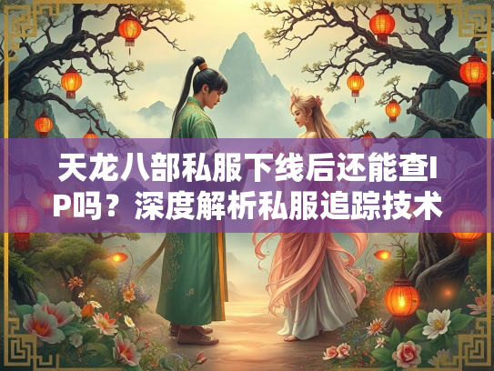 天龙八部私服下线后还能查IP吗？深度解析私服追踪技术
