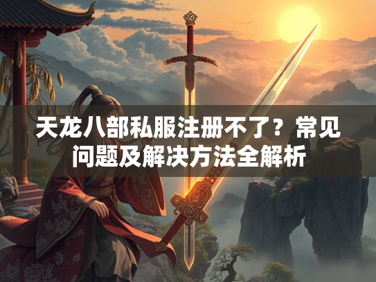 天龙八部私服注册不了？常见问题及解决方法全解析