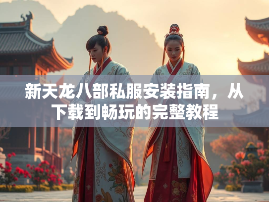 新天龙八部私服安装指南，从下载到畅玩的完整教程