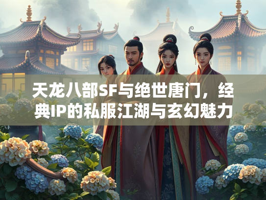 天龙八部SF与绝世唐门，经典IP的私服江湖与玄幻魅力