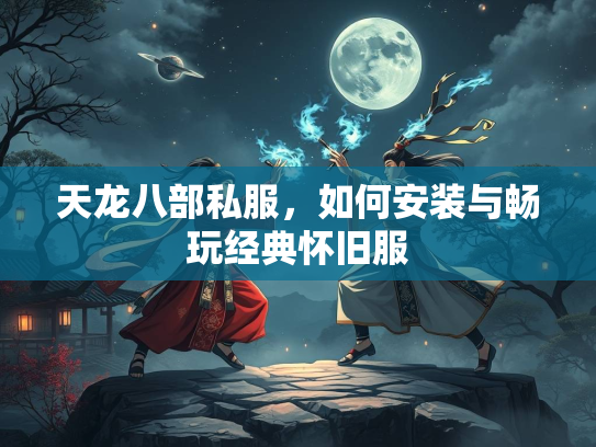 天龙八部私服，如何安装与畅玩经典怀旧服  第2张