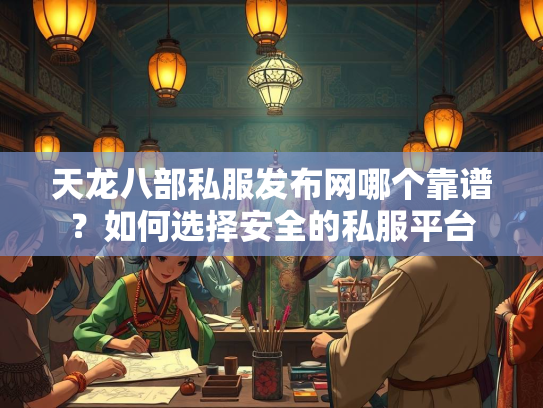 天龙八部私服发布网哪个靠谱？如何选择安全的私服平台  第2张