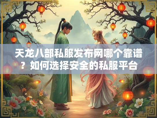 天龙八部私服发布网哪个靠谱？如何选择安全的私服平台
