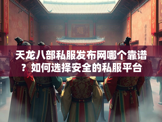 天龙八部私服发布网哪个靠谱？如何选择安全的私服平台