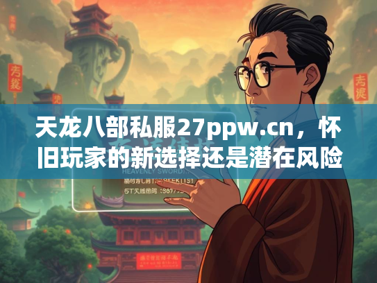 天龙八部私服27ppw.cn，怀旧玩家的新选择还是潜在风险？