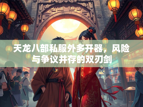 天龙八部私服外多开器，风险与争议并存的双刃剑