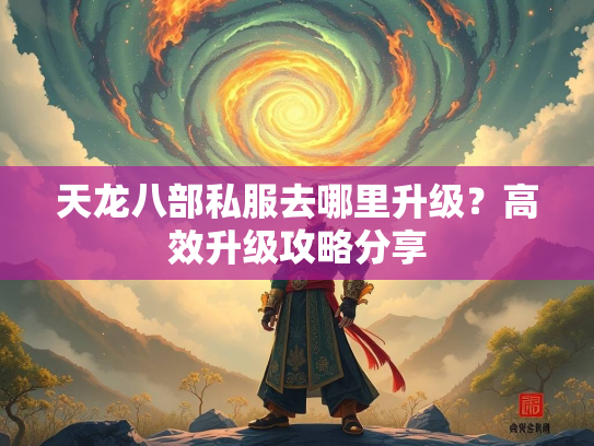 天龙八部私服去哪里升级?高效升级攻略分享 第2张 天龙八部私服去哪里升级?高效升级攻略分享 第2张