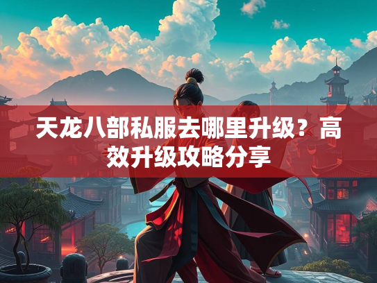 天龙八部私服去哪里升级?高效升级攻略分享 第3张 天龙八部私服去哪里升级?高效升级攻略分享 第3张