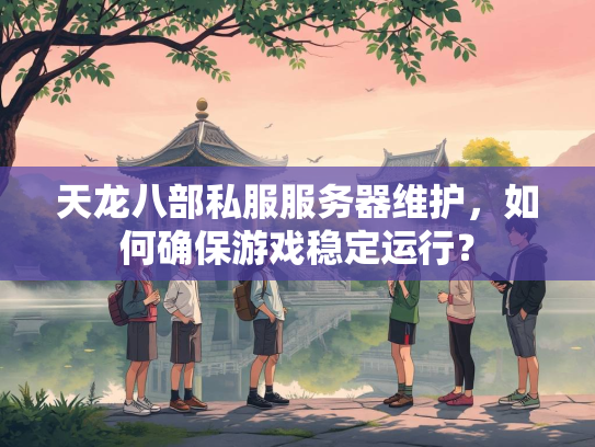 天龙八部私服服务器维护，如何确保游戏稳定运行？  第1张