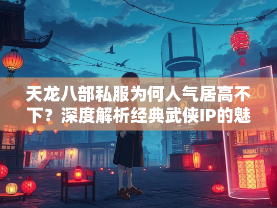 天龙八部私服为何人气居高不下？深度解析经典武侠IP的魅力