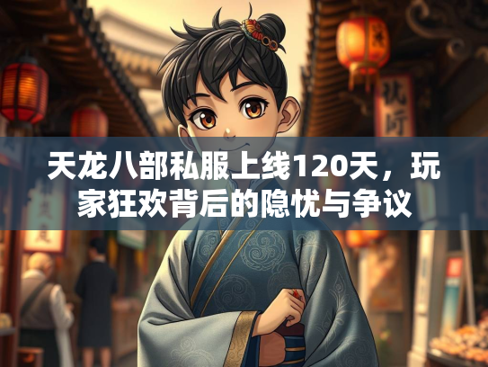 天龙八部私服上线120天，玩家狂欢背后的隐忧与争议