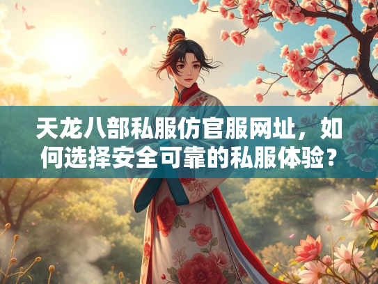 天龙八部私服仿官服网址，如何选择安全可靠的私服体验？