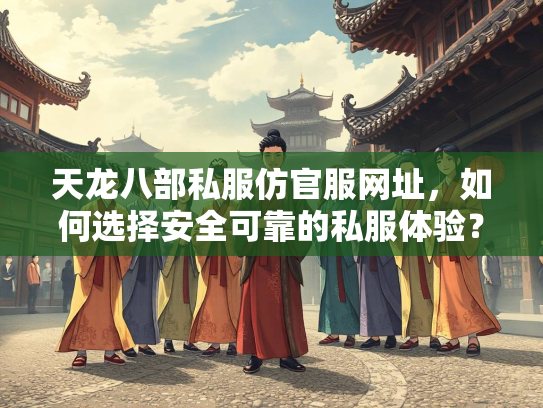 天龙八部私服仿官服网址，如何选择安全可靠的私服体验？