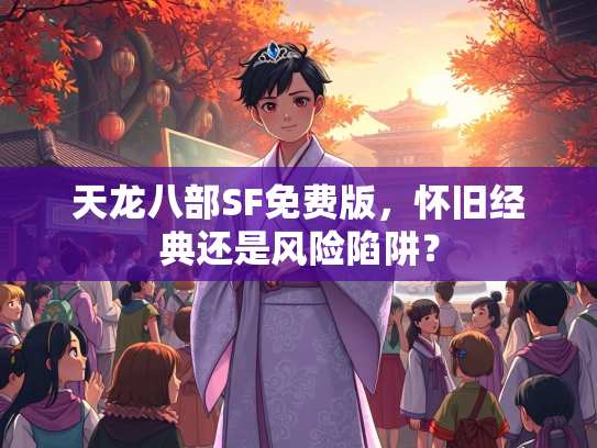天龙八部SF免费版，怀旧经典还是风险陷阱？