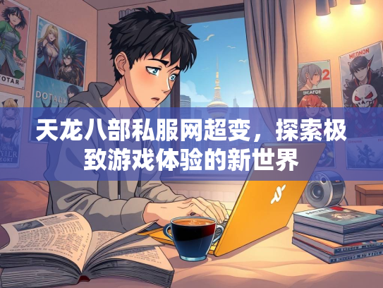天龙八部私服网超变，探索极致游戏体验的新世界