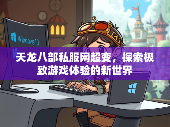 天龙八部私服网超变，探索极致游戏体验的新世界