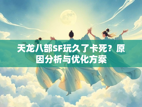 天龙八部SF玩久了卡死？原因分析与优化方案  第1张