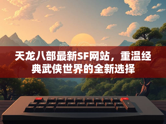 天龙八部最新SF网站，重温经典武侠世界的全新全新选择  第1张