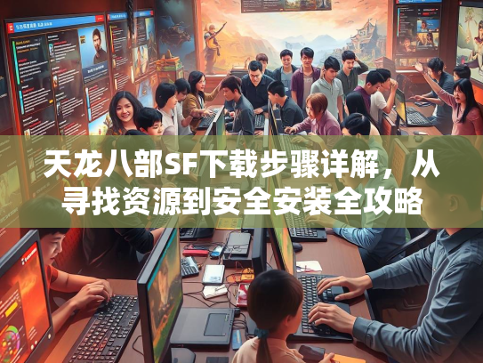 天龙八部SF下载步骤详解，从寻找资源到安全安装全攻略  第2张