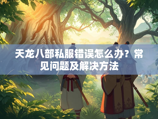 天龙八部私服错误怎么办？常见问题及解决方法  第2张