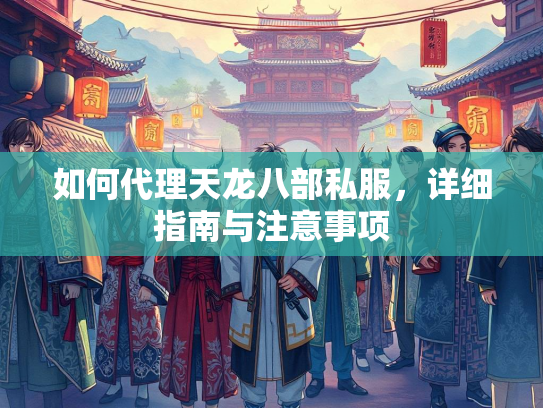 如何代理天龙八部私服，详细指南与注意事项
