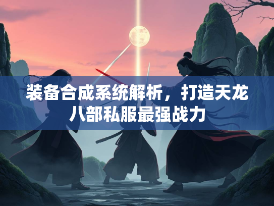 装备合成系统解析，打造天龙八部私服最强战力