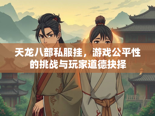 天龙八部私服挂，游戏公平性的挑战与玩家道德抉择