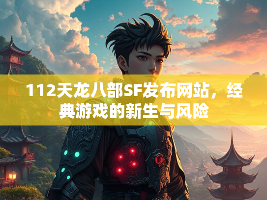 112天龙八部SF发布网站，经典游戏的发风险新生与风险  第1张