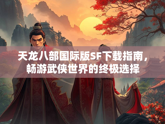 天龙八部国际版SF下载指南，畅游武侠世界的终极选择