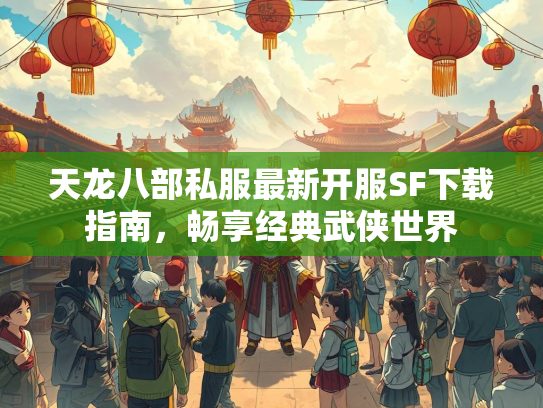 天龙八部私服最新开服SF下载指南，服最服畅享经典武侠世界  第1张