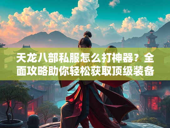 天龙八部私服怎么打神器？全面攻略助你轻松获取顶级装备