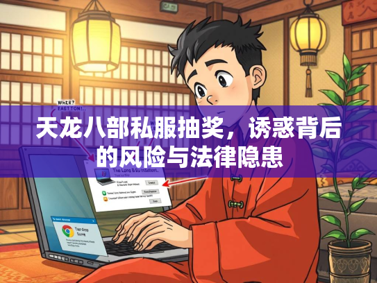 天龙八部私服抽奖，诱惑背后的风险与法律隐患
