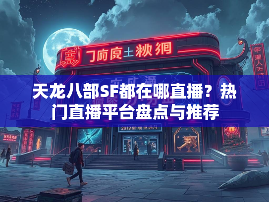 天龙八部SF都在哪直播？热门直播平台盘点与推荐  第2张