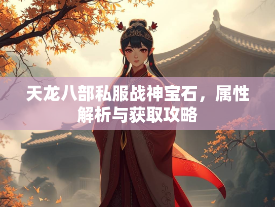 天龙八部私服战神宝石,属性解析与获取攻略 第1张 天龙八部私服战神宝石,属性解析与获取攻略 第1张