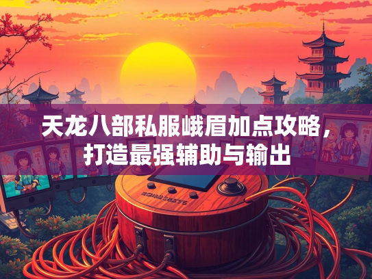 天龙八部私服峨眉加点攻略，打造最强辅助与输出