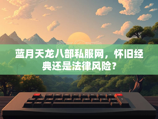 蓝月天龙八部私服网，怀旧经典还是法律风险？  第3张