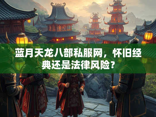 蓝月天龙八部私服网，怀旧经典还是法律风险？