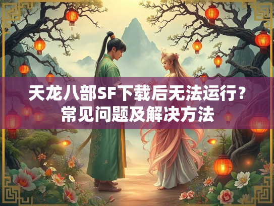 天龙八部SF下载后无法运行？常见问题及解决方法  第2张