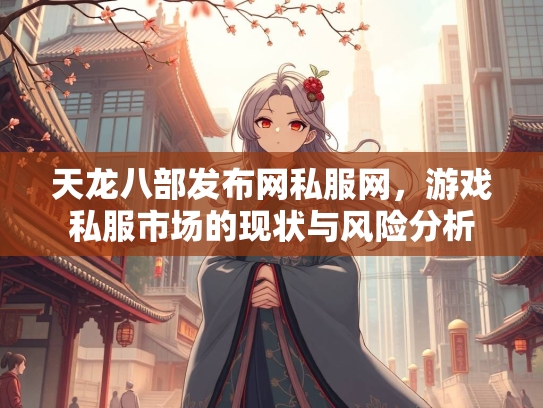 天龙八部发布网私服网，游戏私服市场的现状与风险分析  第2张