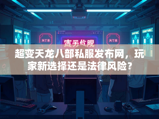 超变天龙八部私服发布网,玩家新选择还是法律风险? 第2张 超变天龙八部私服发布网,玩家新选择还是法律风险? 第2张