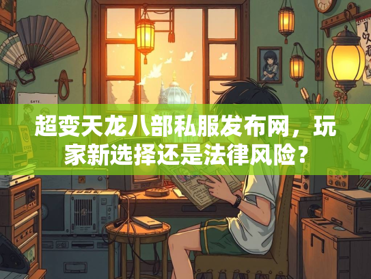 超变天龙八部私服发布网，玩家新选择还是法律风险？