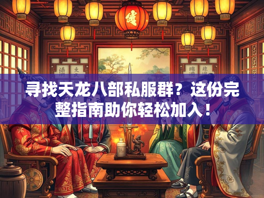 寻找天龙八部私服群？这份完整指南助你轻松加入！  第2张