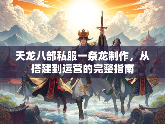 天龙八部私服一条龙制作，从搭建到运营的完整指南