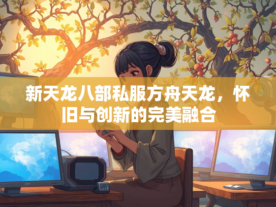 新天龙八部私服方舟天龙，怀旧与创新的完美融合