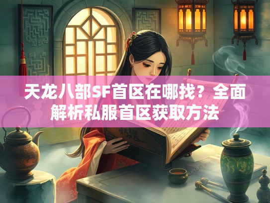 天龙八部SF首区在哪找？全面解析私服首区获取方法  第2张
