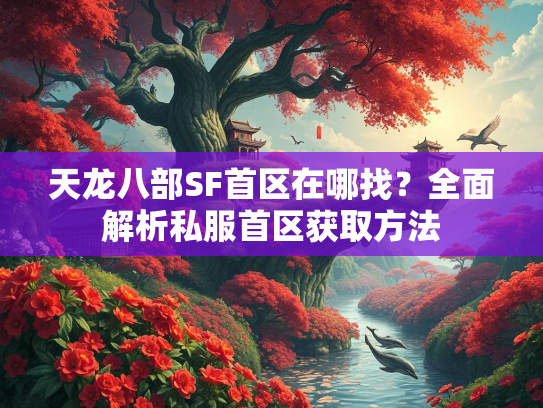 天龙八部SF首区在哪找？全面解析私服首区获取方法  第1张